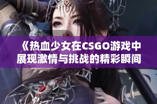 《热血少女在CSGO游戏中展现激情与挑战的精彩瞬间》