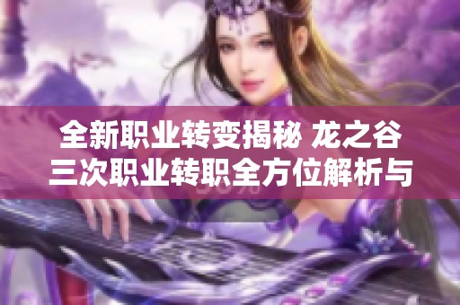 全新职业转变揭秘 龙之谷三次职业转职全方位解析与特点介绍