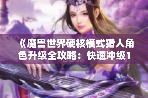《魔兽世界硬核模式猎人角色升级全攻略：快速冲级1到20级仅需十二小时》
