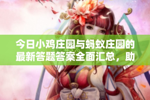 今日小鸡庄园与蚂蚁庄园的最新答题答案全面汇总，助你轻松应对挑战