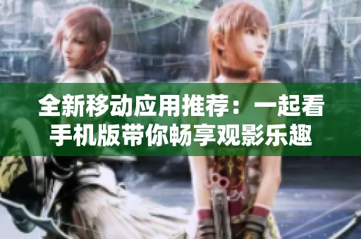 全新移动应用推荐：一起看手机版带你畅享观影乐趣