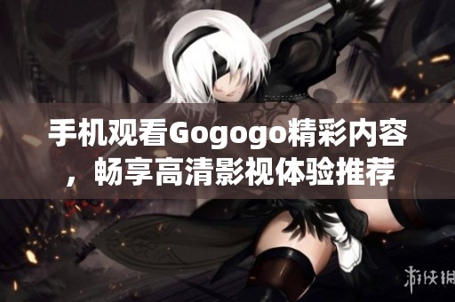 手机观看Gogogo精彩内容，畅享高清影视体验推荐