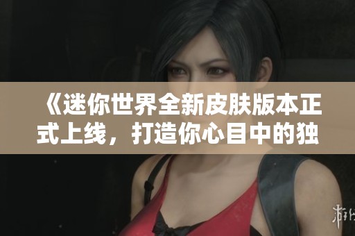 《迷你世界全新皮肤版本正式上线，打造你心目中的独特游戏天地》