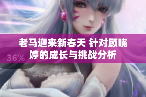 老马迎来新春天 针对顾晓婷的成长与挑战分析