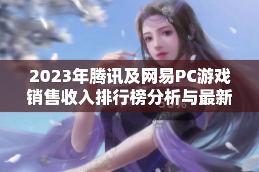 2023年腾讯及网易PC游戏销售收入排行榜分析与最新动态揭示