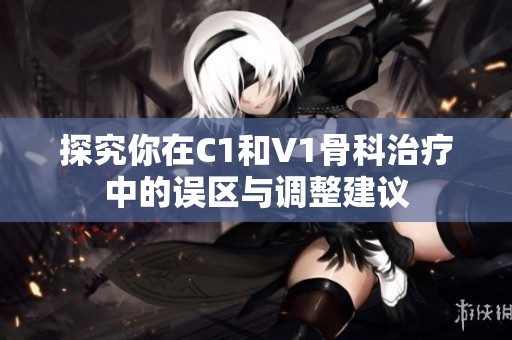 探究你在C1和V1骨科治疗中的误区与调整建议