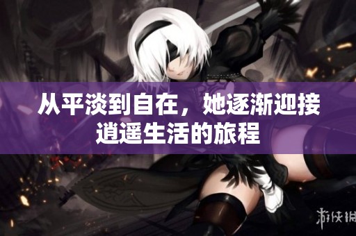 从平淡到自在，她逐渐迎接逍遥生活的旅程
