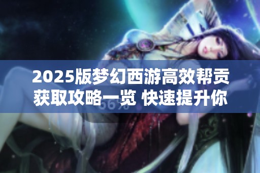 2025版梦幻西游高效帮贡获取攻略一览 快速提升你的帮派贡献值方法解析