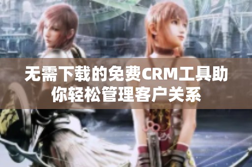 无需下载的免费CRM工具助你轻松管理客户关系