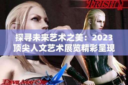 探寻未来艺术之美：2023顶尖人文艺术展览精彩呈现