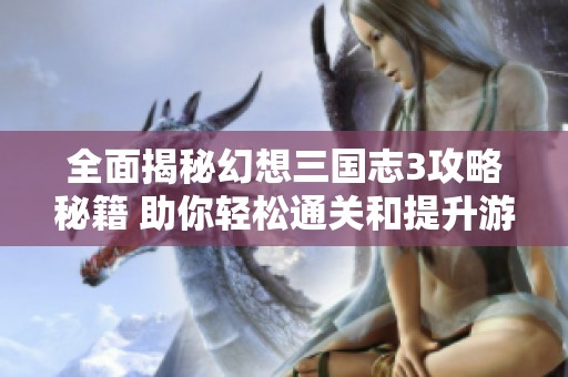 全面揭秘幻想三国志3攻略秘籍 助你轻松通关和提升游戏体验的全方位指南