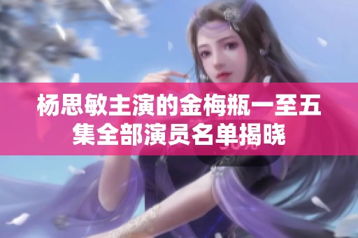 杨思敏主演的金梅瓶一至五集全部演员名单揭晓