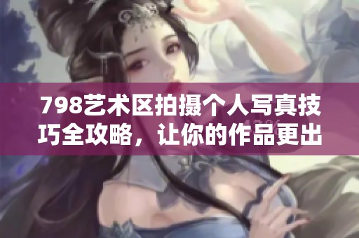 798艺术区拍摄个人写真技巧全攻略，让你的作品更出色
