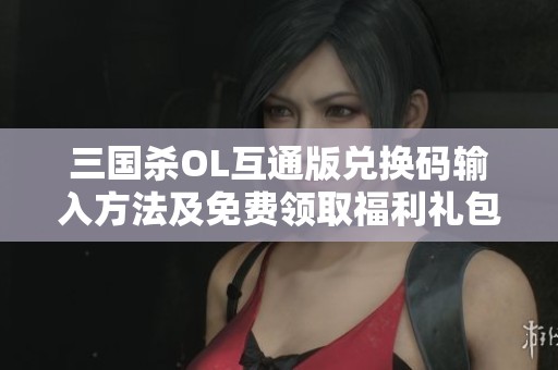 三国杀OL互通版兑换码输入方法及免费领取福利礼包激活码攻略介绍