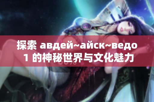探索 авдей~айск~ведо 1 的神秘世界与文化魅力