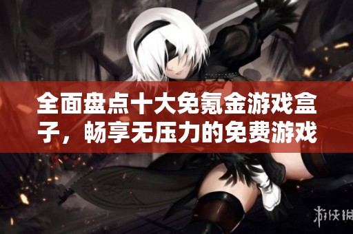 全面盘点十大免氪金游戏盒子，畅享无压力的免费游戏体验推荐