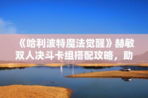 《哈利波特魔法觉醒》赫敏双人决斗卡组搭配攻略，助你轻松制胜对战！