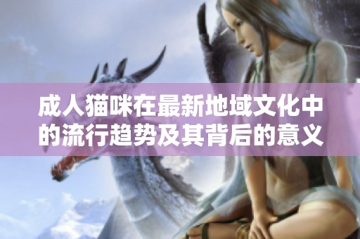 成人猫咪在最新地域文化中的流行趋势及其背后的意义分析