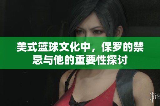 美式篮球文化中，保罗的禁忌与他的重要性探讨