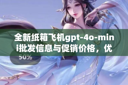 全新纸箱飞机gpt-4o-mini批发信息与促销价格，优质产地货源尽在这里