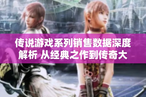 传说游戏系列销售数据深度解析 从经典之作到传奇大片的成长历程