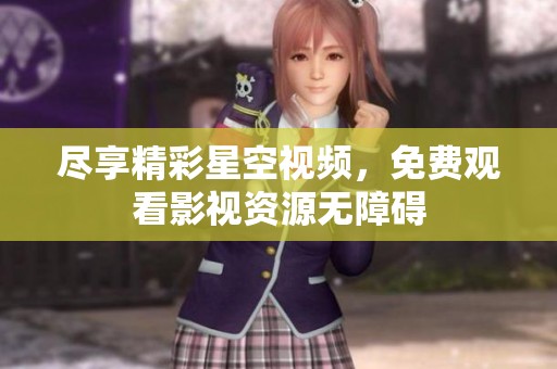 尽享精彩星空视频，免费观看影视资源无障碍