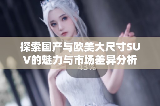 探索国产与欧美大尺寸SUV的魅力与市场差异分析