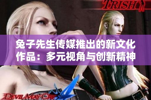 兔子先生传媒推出的新文化作品：多元视角与创新精神的完美融合与展现