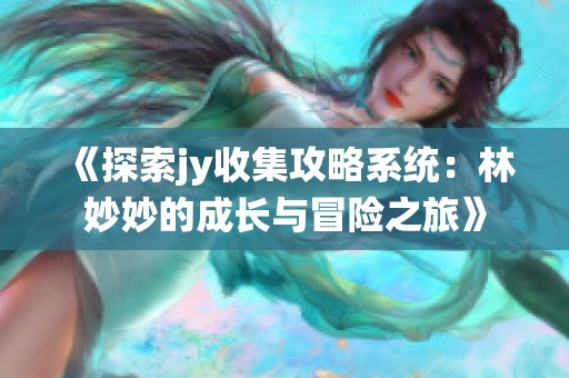 《探索jy收集攻略系统：林妙妙的成长与冒险之旅》
