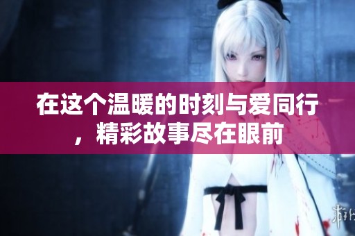 在这个温暖的时刻与爱同行，精彩故事尽在眼前