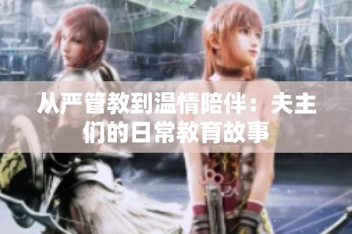 从严管教到温情陪伴：夫主们的日常教育故事