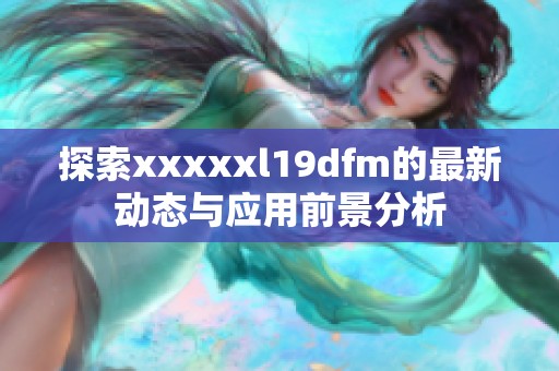 探索xxxxxl19dfm的最新动态与应用前景分析