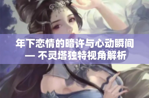 年下恋情的暗许与心动瞬间 — 不灵塔独特视角解析