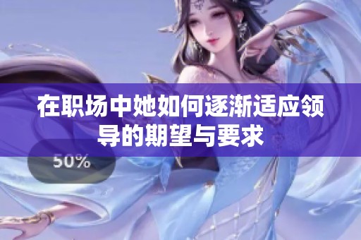 在职场中她如何逐渐适应领导的期望与要求
