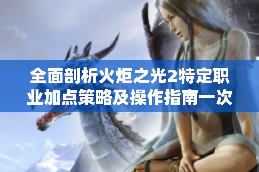 全面剖析火炬之光2特定职业加点策略及操作指南一次搞懂各层加点技巧