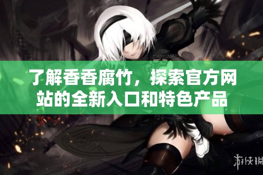 了解香香腐竹，探索官方网站的全新入口和特色产品