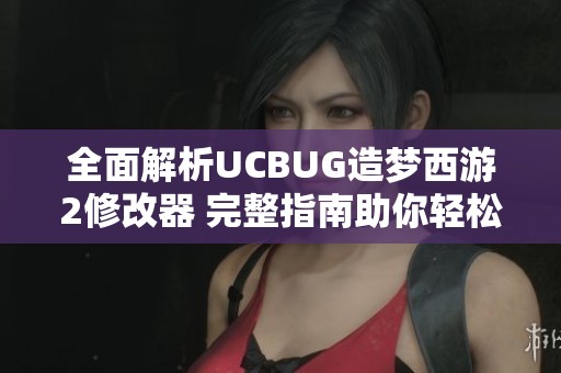 全面解析UCBUG造梦西游2修改器 完整指南助你轻松解锁游戏全新体验
