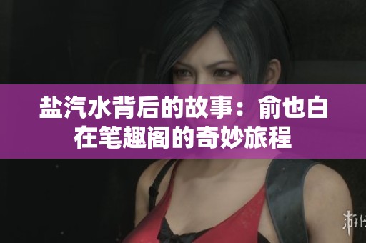 盐汽水背后的故事：俞也白在笔趣阁的奇妙旅程