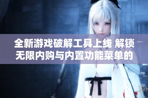 全新游戏破解工具上线 解锁无限内购与内置功能菜单的终极体验