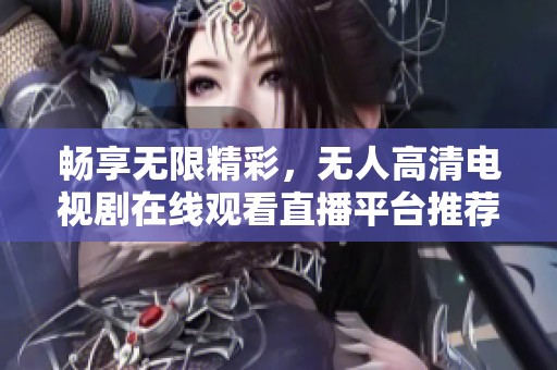 畅享无限精彩，无人高清电视剧在线观看直播平台推荐