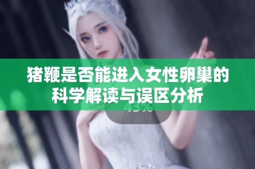 猪鞭是否能进入女性卵巢的科学解读与误区分析