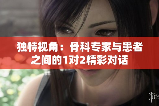 独特视角：骨科专家与患者之间的1对2精彩对话