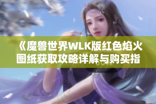 《魔兽世界WLK版红色焰火图纸获取攻略详解与购买指南》