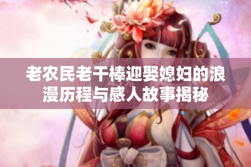 老农民老干棒迎娶媳妇的浪漫历程与感人故事揭秘