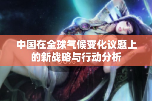 中国在全球气候变化议题上的新战略与行动分析
