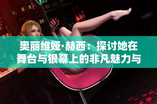 奥丽维娅·赫西：探讨她在舞台与银幕上的非凡魅力与成就