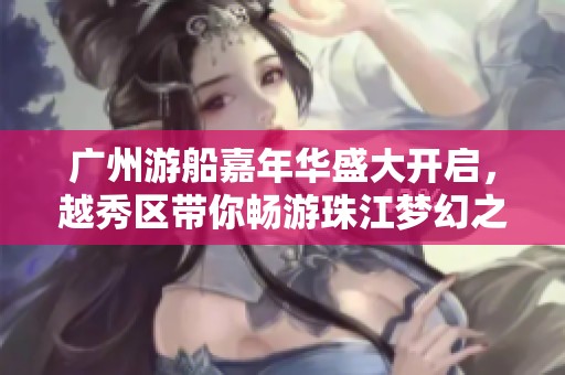 广州游船嘉年华盛大开启，越秀区带你畅游珠江梦幻之旅！