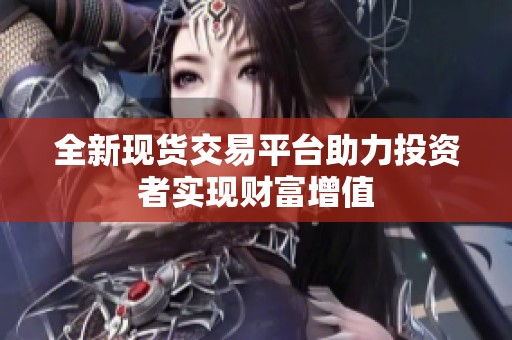 全新现货交易平台助力投资者实现财富增值