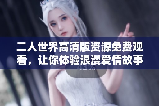 二人世界高清版资源免费观看，让你体验浪漫爱情故事