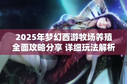 2025年梦幻西游牧场养殖全面攻略分享 详细玩法解析助你轻松养殖